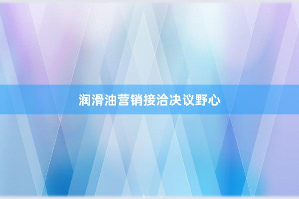 润滑油营销接洽决议野心